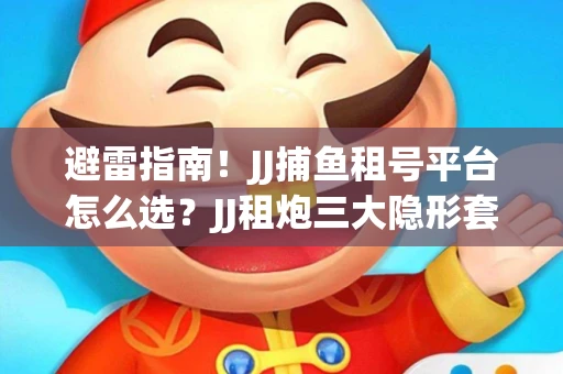 避雷指南！JJ捕鱼租号平台怎么选？JJ租炮三大隐形套路全解析