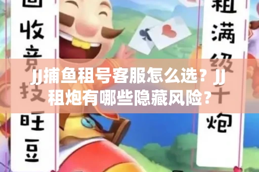 JJ捕鱼租号客服怎么选？JJ租炮有哪些隐藏风险？
