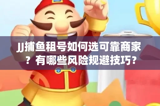 JJ捕鱼租号如何选可靠商家？有哪些风险规避技巧？