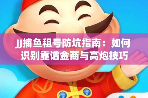 JJ捕鱼租号防坑指南：如何识别靠谱金商与高炮技巧