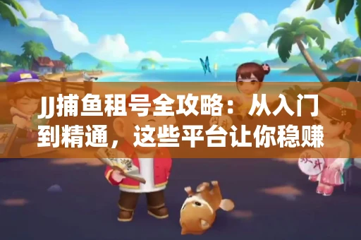JJ捕鱼租号全攻略：从入门到精通，这些平台让你稳赚不亏