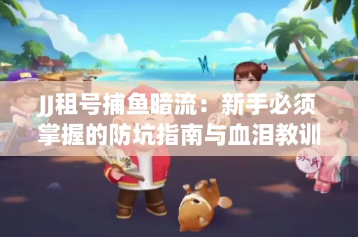 JJ租号捕鱼暗流：新手必须掌握的防坑指南与血泪教训